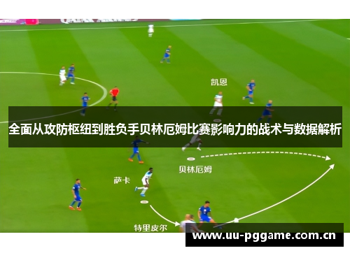 全面从攻防枢纽到胜负手贝林厄姆比赛影响力的战术与数据解析 全面从攻防枢纽到胜负手贝林厄姆比赛影响力的战术与数据解析